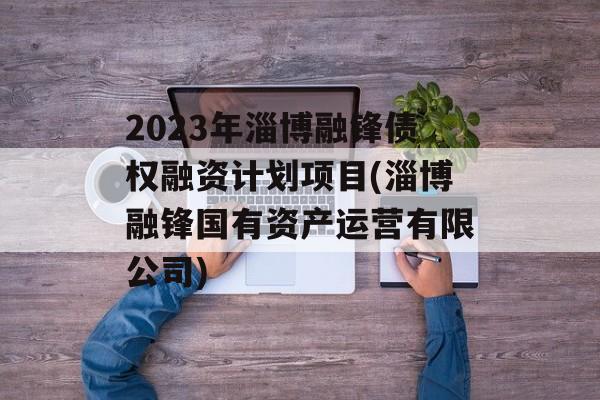 2023年淄博融锋债权融资计划项目(淄博融锋国有资产运营有限公司)