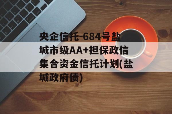 央企信托-684号盐城市级AA+担保政信集合资金信托计划(盐城政府债)