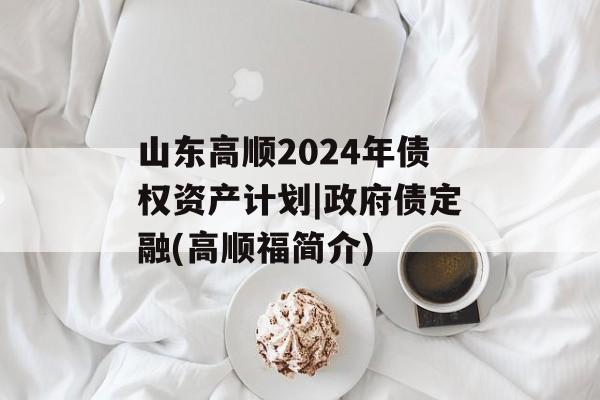 山东高顺2024年债权资产计划|政府债定融(高顺福简介)