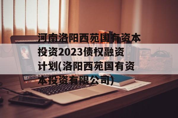 河南洛阳西苑国有资本投资2023债权融资计划(洛阳西苑国有资本投资有限公司)