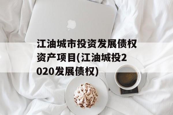 江油城市投资发展债权资产项目(江油城投2020发展债权)