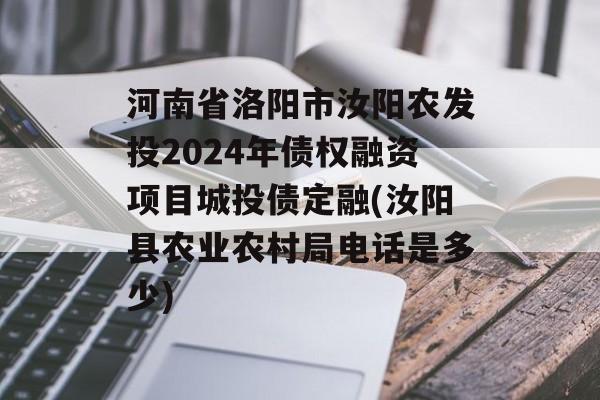 河南省洛阳市汝阳农发投2024年债权融资项目城投债定融(汝阳县农业农村局电话是多少)