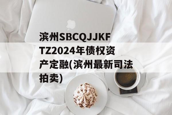 滨州SBCQJJKFTZ2024年债权资产定融(滨州最新司法拍卖)