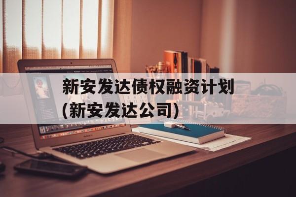 新安发达债权融资计划(新安发达公司)