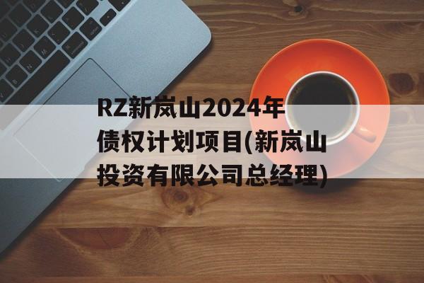RZ新岚山2024年债权计划项目(新岚山投资有限公司总经理)