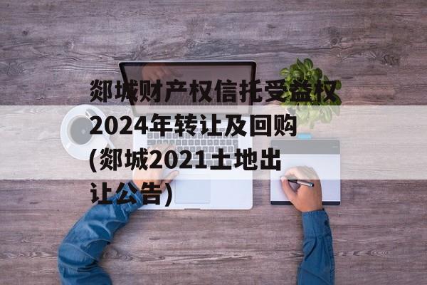 郯城财产权信托受益权2024年转让及回购(郯城2021土地出让公告)