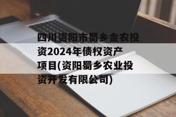 四川资阳市蜀乡金农投资2024年债权资产项目(资阳蜀乡农业投资开发有限公司)