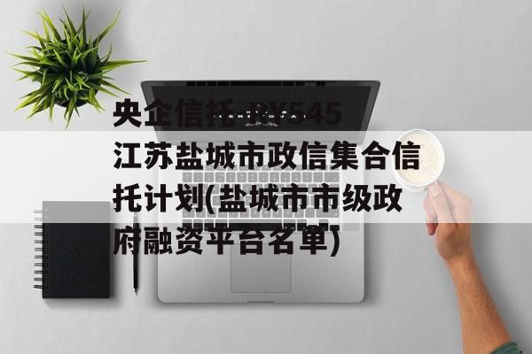 央企信托-RY545江苏盐城市政信集合信托计划(盐城市市级政府融资平台名单)