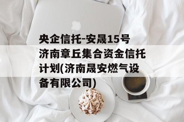 央企信托-安晟15号济南章丘集合资金信托计划(济南晟安燃气设备有限公司)