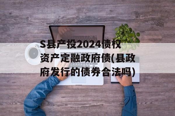 S县产投2024债权资产定融政府债(县政府发行的债券合法吗)