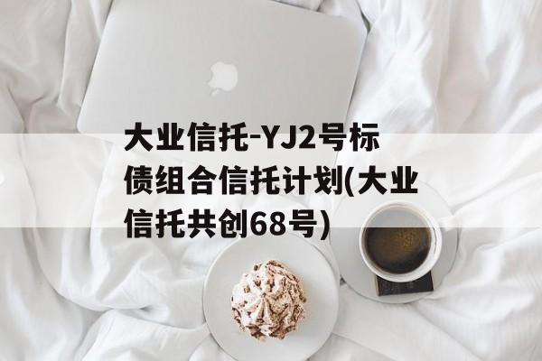 大业信托-YJ2号标债组合信托计划(大业信托共创68号)