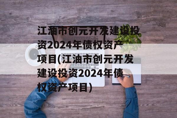 江油市创元开发建设投资2024年债权资产项目(江油市创元开发建设投资2024年债权资产项目)