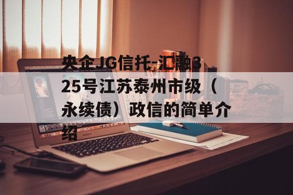 央企JG信托-汇融325号江苏泰州市级（永续债）政信的简单介绍