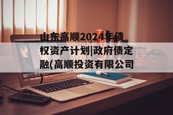 山东高顺2024年债权资产计划|政府债定融(高顺投资有限公司)