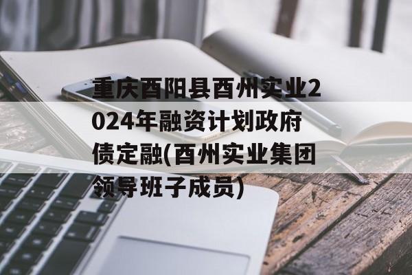 重庆酉阳县酉州实业2024年融资计划政府债定融(酉州实业集团领导班子成员)