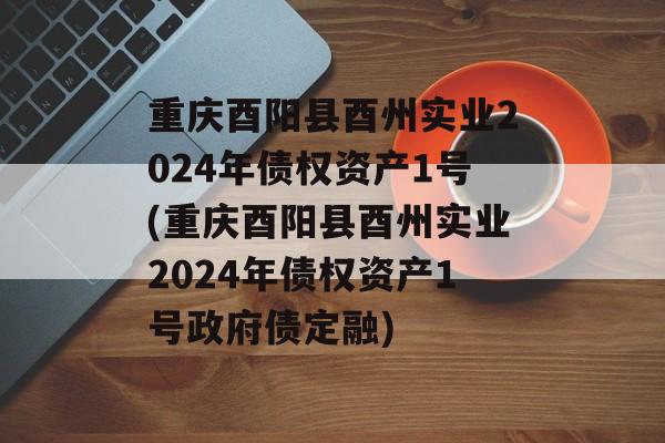 重庆酉阳县酉州实业2024年债权资产1号(重庆酉阳县酉州实业2024年债权资产1号政府债定融)