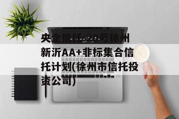 央企信托-20号徐州新沂AA+非标集合信托计划(徐州市信托投资公司)