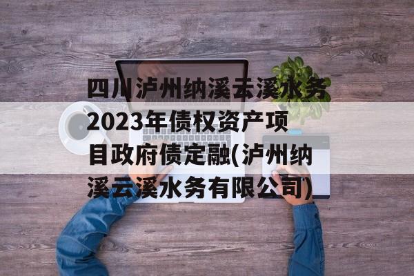 四川泸州纳溪云溪水务2023年债权资产项目政府债定融(泸州纳溪云溪水务有限公司)