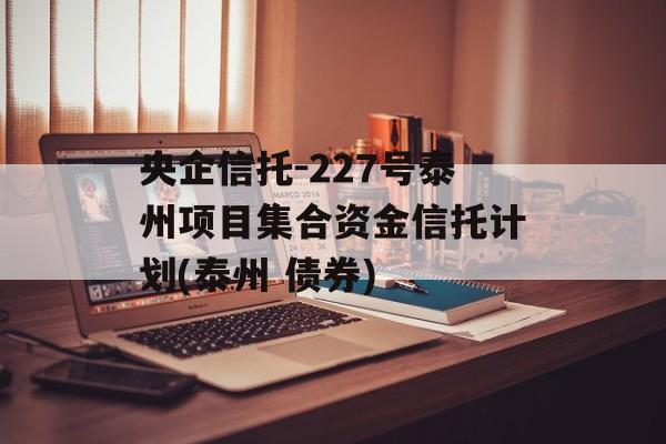 央企信托-227号泰州项目集合资金信托计划(泰州 债券)