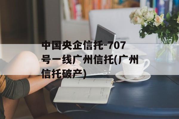 中国央企信托-707号一线广州信托(广州信托破产)