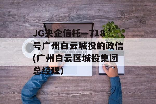 JG央企信托—718号广州白云城投的政信(广州白云区城投集团总经理)