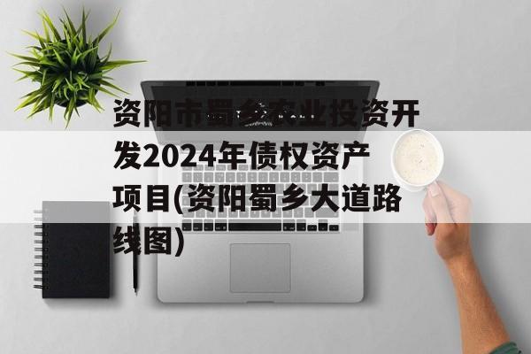 资阳市蜀乡农业投资开发2024年债权资产项目(资阳蜀乡大道路线图)