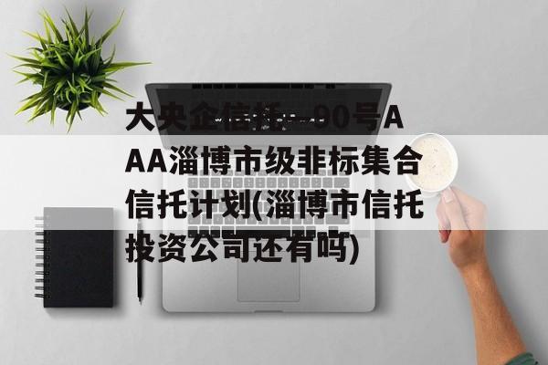 大央企信托—90号AAA淄博市级非标集合信托计划(淄博市信托投资公司还有吗)