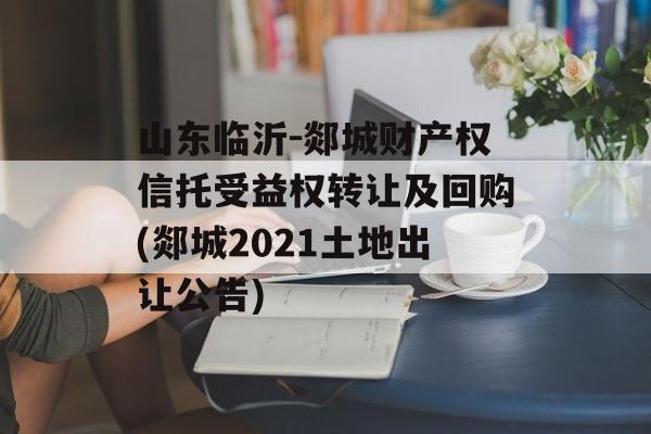 山东临沂-郯城财产权信托受益权转让及回购(郯城2021土地出让公告)