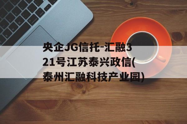 央企JG信托-汇融321号江苏泰兴政信(泰州汇融科技产业园)