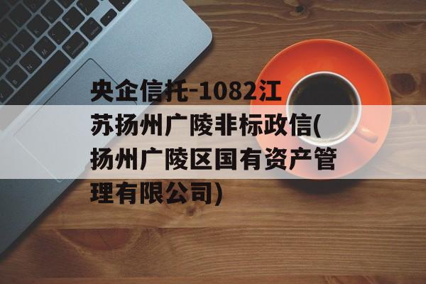 央企信托-1082江苏扬州广陵非标政信(扬州广陵区国有资产管理有限公司)