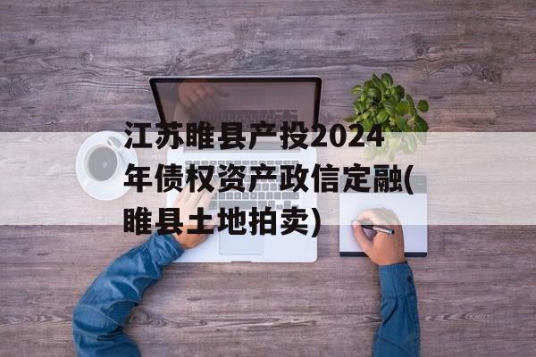 江苏睢县产投2024年债权资产政信定融(睢县土地拍卖)