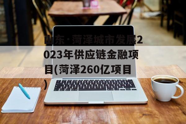 山东·菏泽城市发展2023年供应链金融项目(菏泽260亿项目)