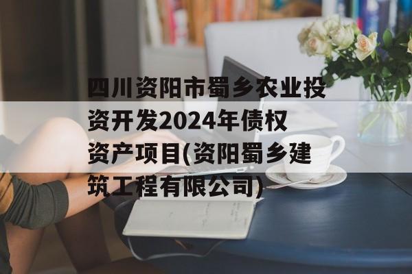 四川资阳市蜀乡农业投资开发2024年债权资产项目(资阳蜀乡建筑工程有限公司)