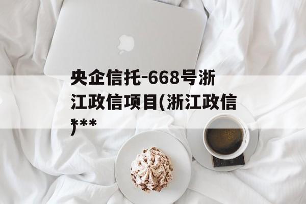 央企信托-668号浙江政信项目(浙江政信***
)