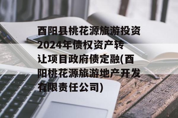 酉阳县桃花源旅游投资2024年债权资产转让项目政府债定融(酉阳桃花源旅游地产开发有限责任公司)