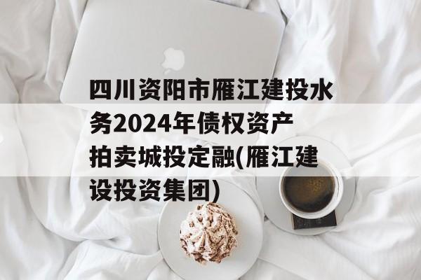 四川资阳市雁江建投水务2024年债权资产拍卖城投定融(雁江建设投资集团)