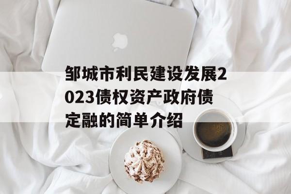 邹城市利民建设发展2023债权资产政府债定融的简单介绍