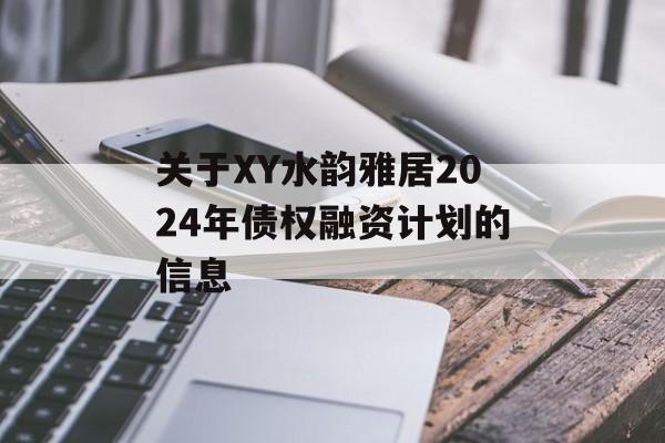 关于XY水韵雅居2024年债权融资计划的信息