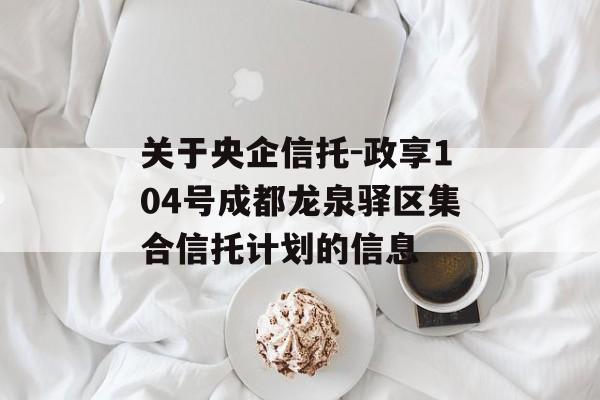 关于央企信托-政享104号成都龙泉驿区集合信托计划的信息