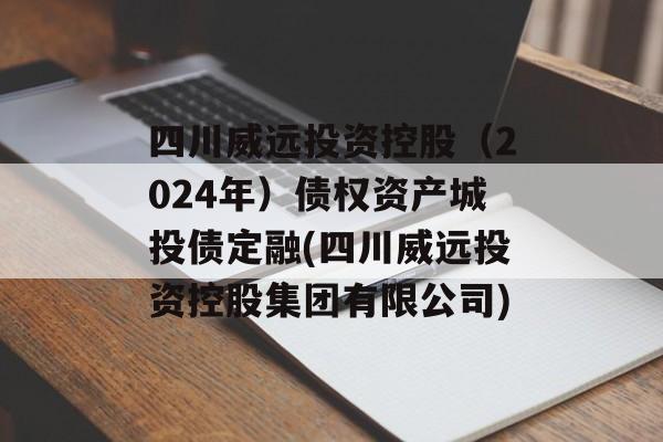 四川威远投资控股（2024年）债权资产城投债定融(四川威远投资控股集团有限公司)