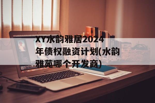 XY水韵雅居2024年债权融资计划(水韵雅苑哪个开发商)