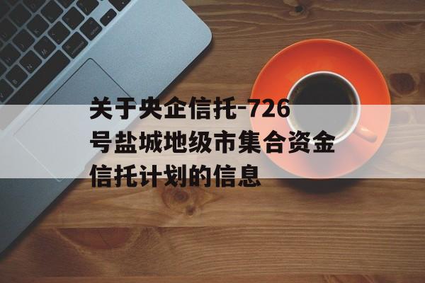 关于央企信托-726号盐城地级市集合资金信托计划的信息