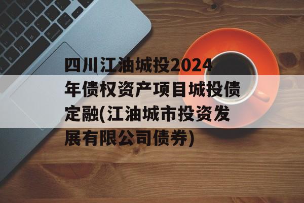 四川江油城投2024年债权资产项目城投债定融(江油城市投资发展有限公司债券)