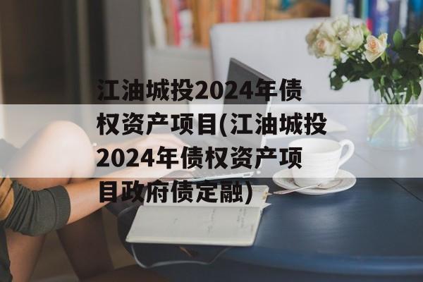 江油城投2024年债权资产项目(江油城投2024年债权资产项目政府债定融)