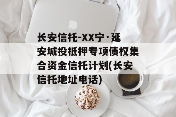 长安信托-XX宁·延安城投抵押专项债权集合资金信托计划(长安信托地址电话)