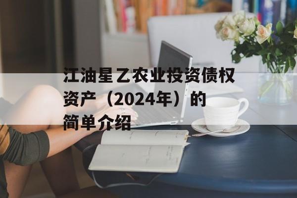 江油星乙农业投资债权资产（2024年）的简单介绍