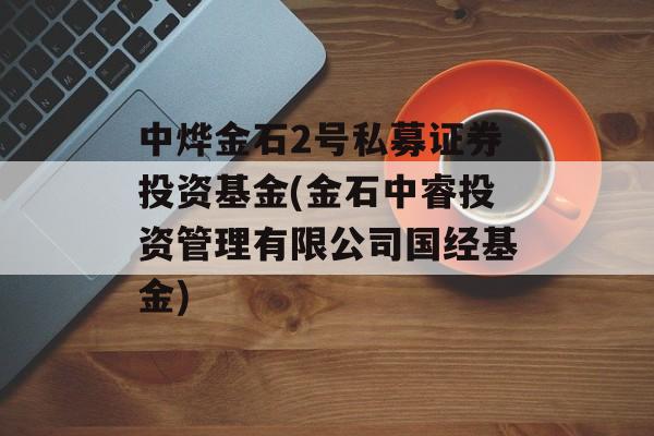 中烨金石2号私募证券投资基金(金石中睿投资管理有限公司国经基金)