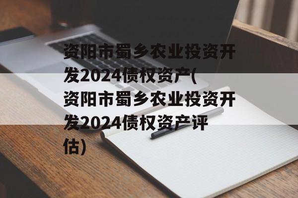 资阳市蜀乡农业投资开发2024债权资产(资阳市蜀乡农业投资开发2024债权资产评估)