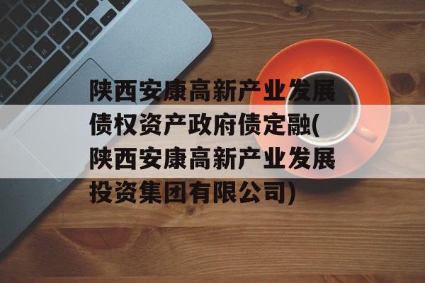 陕西安康高新产业发展债权资产政府债定融(陕西安康高新产业发展投资集团有限公司)