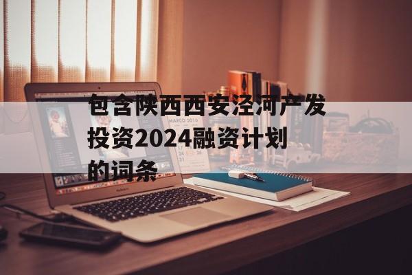 包含陕西西安泾河产发投资2024融资计划的词条